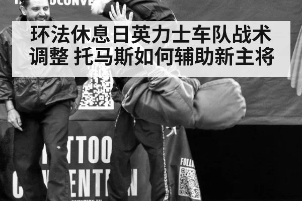 环法休息日英力士车队战术调整 托马斯如何辅助新主将（KAIYUN SPORTS）