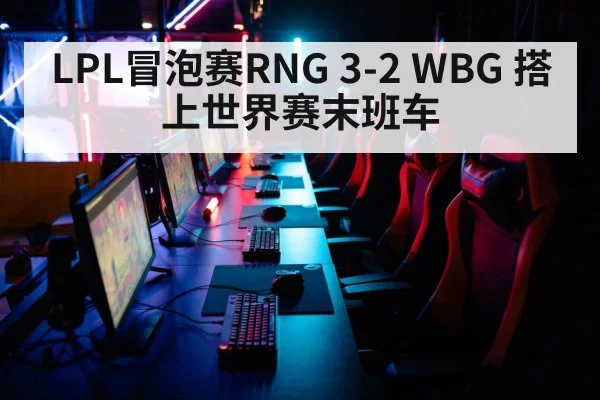 LPL冒泡赛RNG 3-2 WBG 搭上世界赛末班车（KAIYUN SPORTS）