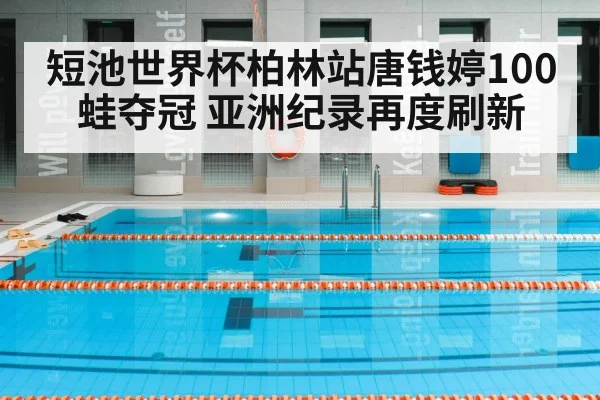 短池世界杯柏林站唐钱婷100蛙夺冠 亚洲纪录再度刷新（KAIYUN SPORTS）