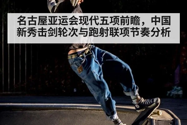 名古屋亚运会现代五项前瞻，中国新秀击剑轮次与跑射联项节奏分析（KAIYUN SPORTS）