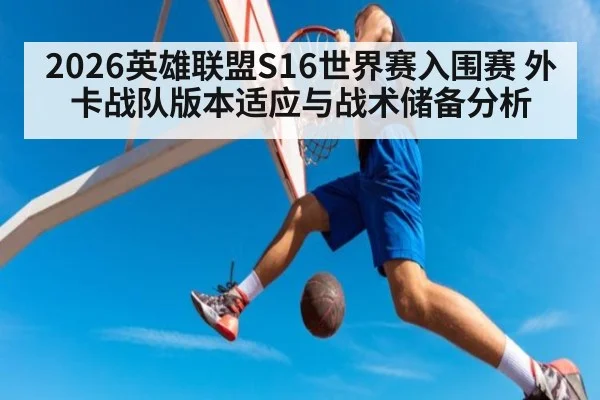 2026英雄联盟S16世界赛入围赛 外卡战队版本适应与战术储备分析（KAIYUN SPORTS）