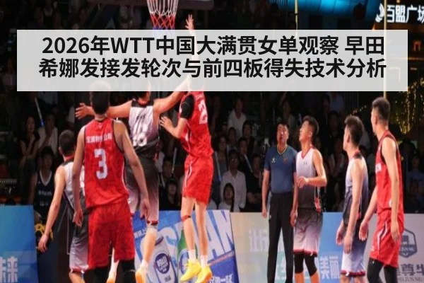 2026年WTT中国大满贯女单观察 早田希娜发接发轮次与前四板得失技术分析（KAIYUN SPORTS）